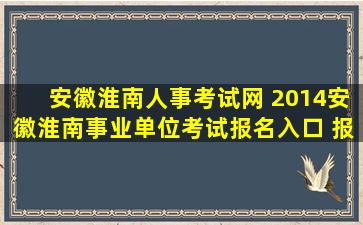 安徽淮南人事考试网 2014安徽淮南事业单位考试报名入口 报名注意事项